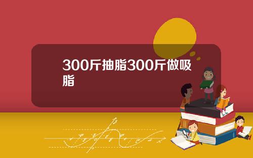 300斤抽脂300斤做吸脂