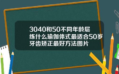 3040和50不同年龄层练什么瑜伽体式最适合50岁牙齿矫正最好方法图片