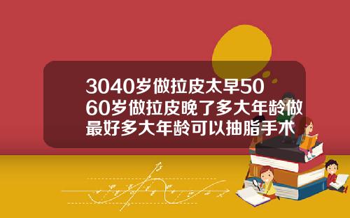 3040岁做拉皮太早5060岁做拉皮晚了多大年龄做最好多大年龄可以抽脂手术