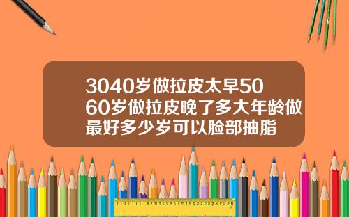 3040岁做拉皮太早5060岁做拉皮晚了多大年龄做最好多少岁可以脸部抽脂