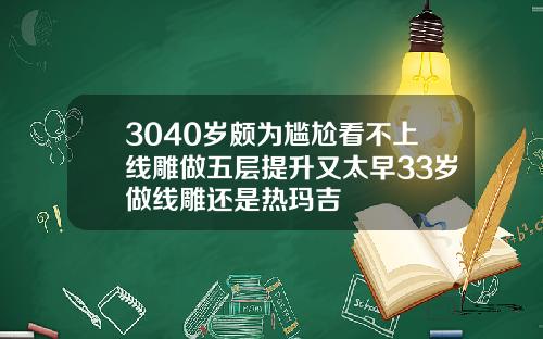 3040岁颇为尴尬看不上线雕做五层提升又太早33岁做线雕还是热玛吉