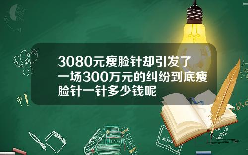 3080元瘦脸针却引发了一场300万元的纠纷到底瘦脸针一针多少钱呢