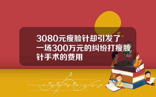 3080元瘦脸针却引发了一场300万元的纠纷打瘦脸针手术的费用