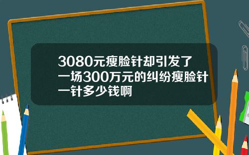 3080元瘦脸针却引发了一场300万元的纠纷瘦脸针一针多少钱啊