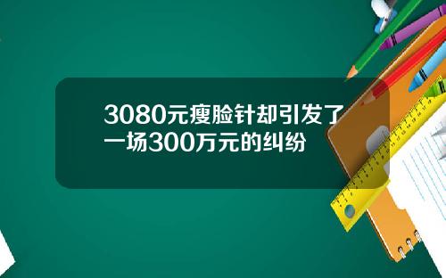 3080元瘦脸针却引发了一场300万元的纠纷