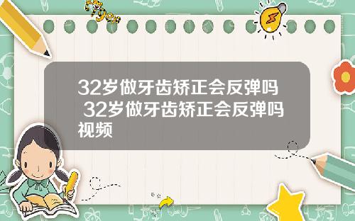 32岁做牙齿矫正会反弹吗 32岁做牙齿矫正会反弹吗视频