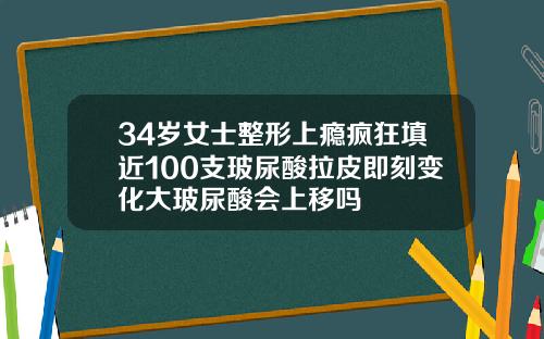 34岁女士整形上瘾疯狂填近100支玻尿酸拉皮即刻变化大玻尿酸会上移吗
