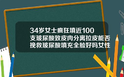 34岁女士疯狂填近100支玻尿酸致皮肉分离拉皮能否挽救玻尿酸填充全脸好吗女性