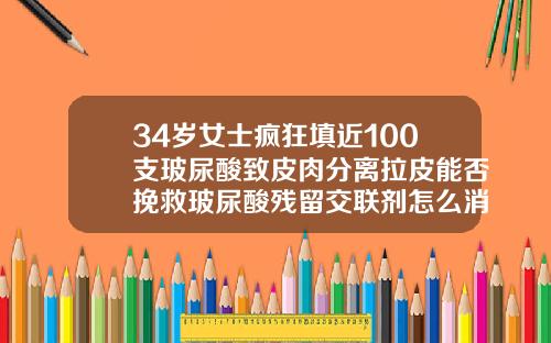34岁女士疯狂填近100支玻尿酸致皮肉分离拉皮能否挽救玻尿酸残留交联剂怎么消失