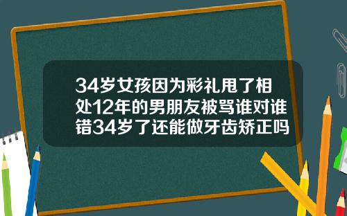 34岁女孩因为彩礼甩了相处12年的男朋友被骂谁对谁错34岁了还能做牙齿矫正吗视频