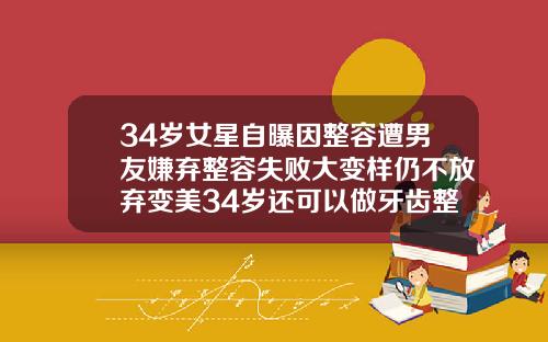 34岁女星自曝因整容遭男友嫌弃整容失败大变样仍不放弃变美34岁还可以做牙齿整形吗视频