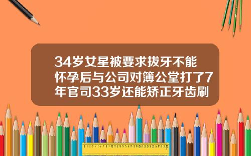 34岁女星被要求拔牙不能怀孕后与公司对簿公堂打了7年官司33岁还能矫正牙齿刷拨牙吗