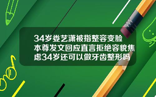 34岁娄艺潇被指整容变脸本尊发文回应直言拒绝容貌焦虑34岁还可以做牙齿整形吗女