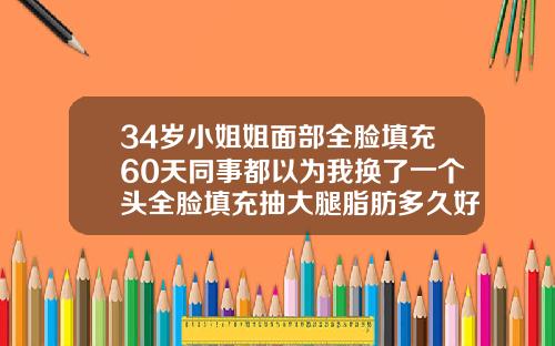 34岁小姐姐面部全脸填充60天同事都以为我换了一个头全脸填充抽大腿脂肪多久好