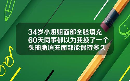 34岁小姐姐面部全脸填充60天同事都以为我换了一个头抽脂填充面部能保持多久