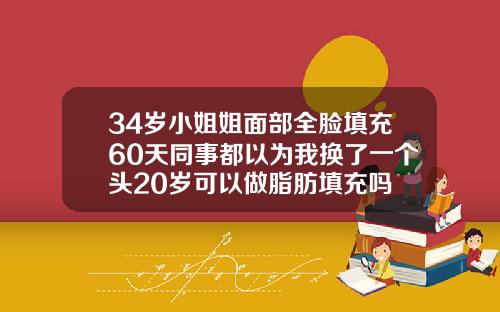 34岁小姐姐面部全脸填充60天同事都以为我换了一个头20岁可以做脂肪填充吗