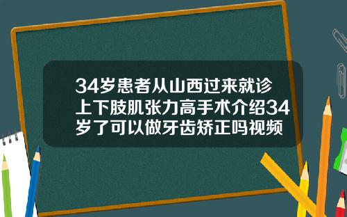 34岁患者从山西过来就诊上下肢肌张力高手术介绍34岁了可以做牙齿矫正吗视频