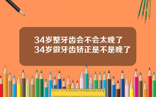 34岁整牙齿会不会太晚了34岁做牙齿矫正是不是晚了
