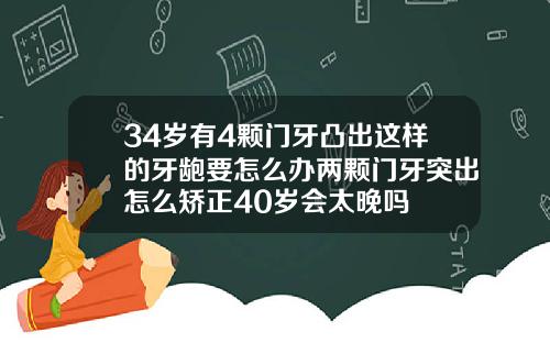 34岁有4颗门牙凸出这样的牙龅要怎么办两颗门牙突出怎么矫正40岁会太晚吗