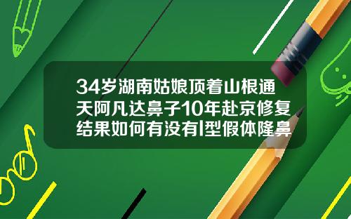 34岁湖南姑娘顶着山根通天阿凡达鼻子10年赴京修复结果如何有没有l型假体隆鼻好多年的