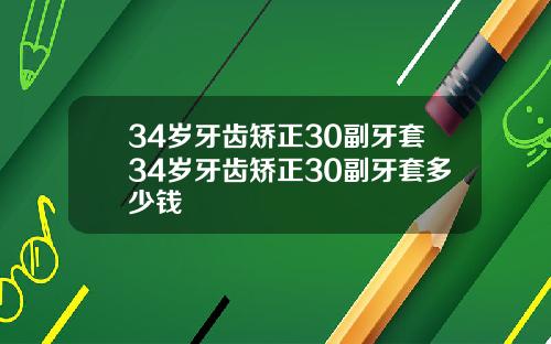 34岁牙齿矫正30副牙套34岁牙齿矫正30副牙套多少钱