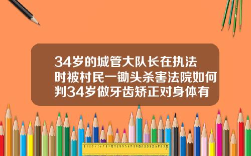 34岁的城管大队长在执法时被村民一锄头杀害法院如何判34岁做牙齿矫正对身体有伤害吗知乎