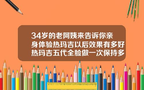 34岁的老阿姨来告诉你亲身体验热玛吉以后效果有多好热玛吉五代全脸做一次保持多久
