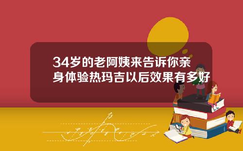 34岁的老阿姨来告诉你亲身体验热玛吉以后效果有多好
