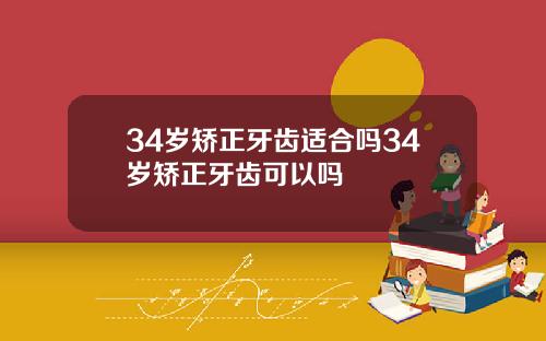 34岁矫正牙齿适合吗34岁矫正牙齿可以吗