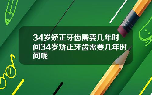 34岁矫正牙齿需要几年时间34岁矫正牙齿需要几年时间呢