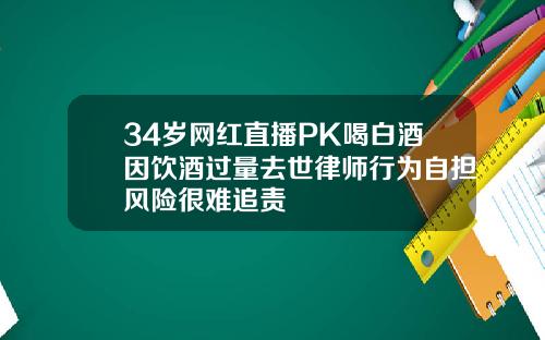34岁网红直播PK喝白酒因饮酒过量去世律师行为自担风险很难追责
