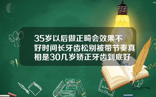35岁以后做正畸会效果不好时间长牙齿松别被带节奏真相是30几岁矫正牙齿到底好不好呀