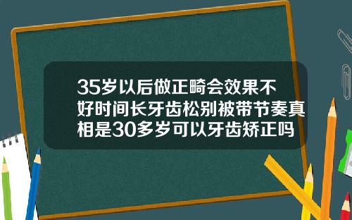 35岁以后做正畸会效果不好时间长牙齿松别被带节奏真相是30多岁可以牙齿矫正吗女
