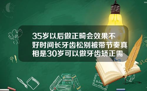 35岁以后做正畸会效果不好时间长牙齿松别被带节奏真相是30岁可以做牙齿矫正需要多久
