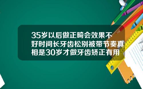 35岁以后做正畸会效果不好时间长牙齿松别被带节奏真相是30岁才做牙齿矫正有用吗