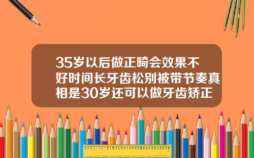 35岁以后做正畸会效果不好时间长牙齿松别被带节奏真相是30岁还可以做牙齿矫正吗