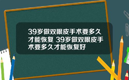 39岁做双眼皮手术要多久才能恢复 39岁做双眼皮手术要多久才能恢复好