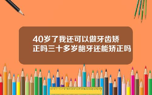 40岁了我还可以做牙齿矫正吗三十多岁龅牙还能矫正吗