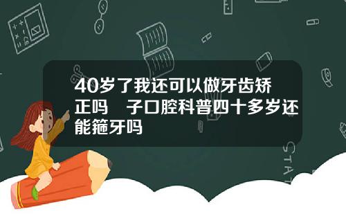 40岁了我还可以做牙齿矫正吗葉子口腔科普四十多岁还能箍牙吗