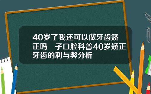 40岁了我还可以做牙齿矫正吗葉子口腔科普40岁矫正牙齿的利与弊分析