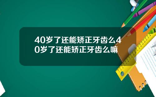 40岁了还能矫正牙齿么40岁了还能矫正牙齿么嘛