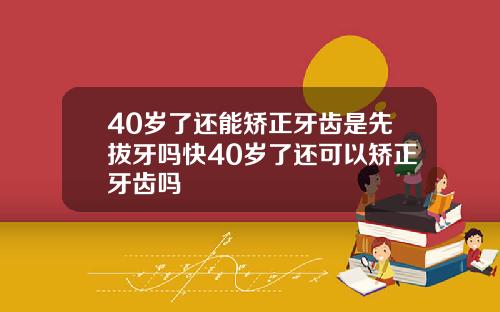 40岁了还能矫正牙齿是先拔牙吗快40岁了还可以矫正牙齿吗