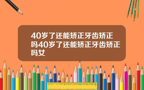 40岁了还能矫正牙齿矫正吗40岁了还能矫正牙齿矫正吗女
