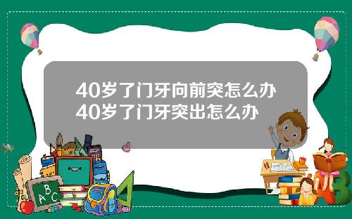 40岁了门牙向前突怎么办40岁了门牙突出怎么办