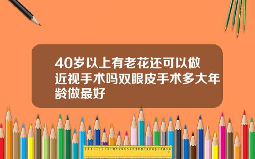 40岁以上有老花还可以做近视手术吗双眼皮手术多大年龄做最好