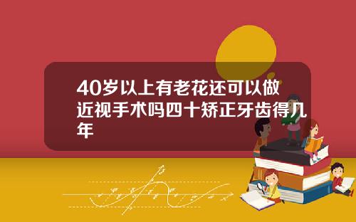 40岁以上有老花还可以做近视手术吗四十矫正牙齿得几年