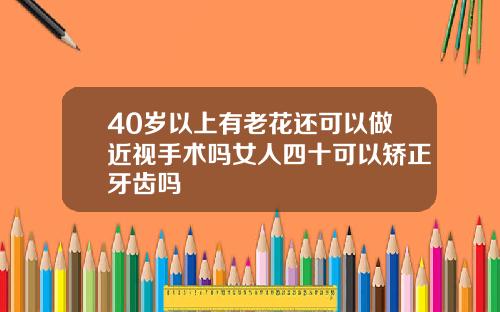 40岁以上有老花还可以做近视手术吗女人四十可以矫正牙齿吗