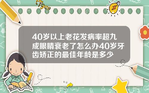 40岁以上老花发病率超九成眼睛衰老了怎么办40岁牙齿矫正的最佳年龄是多少