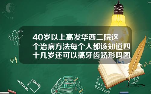 40岁以上高发华西二院这个治病方法每个人都该知道四十几岁还可以搞牙齿矫形吗图片