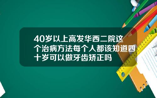 40岁以上高发华西二院这个治病方法每个人都该知道四十岁可以做牙齿矫正吗